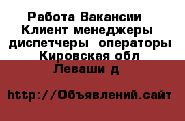 Работа Вакансии - Клиент-менеджеры, диспетчеры, операторы. Кировская обл.,Леваши д.